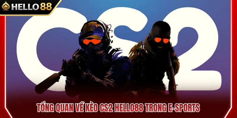 Thông tin chi tiết về hệ thống kèo CS2 HELLO88 thể thao điện tử 